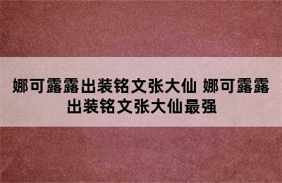 娜可露露出装铭文张大仙 娜可露露出装铭文张大仙最强